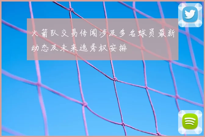 火箭队交易传闻涉及多名球员最新动态及未来选秀权安排