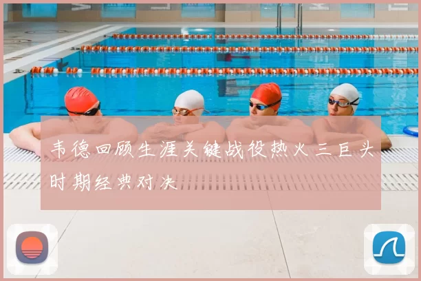 韦德回顾生涯关键战役热火三巨头时期经典对决