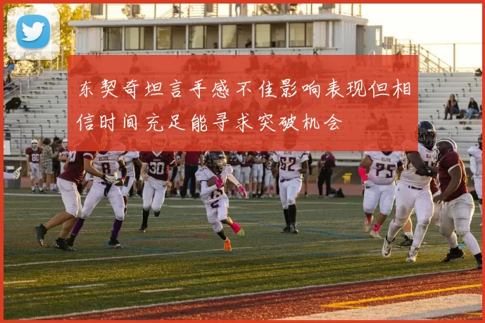 东契奇坦言手感不佳影响表现但相信时间充足能寻求突破机会