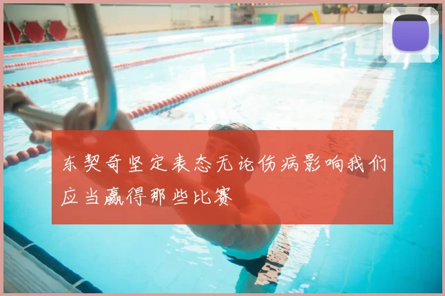 东契奇坚定表态无论伤病影响我们应当赢得那些比赛