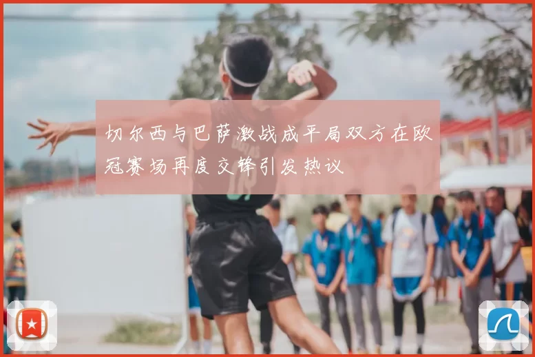 切尔西与巴萨激战成平局双方在欧冠赛场再度交锋引发热议