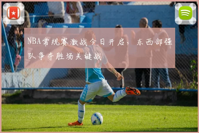 NBA常规赛激战今日开启,东西部强队争夺胜场关键战