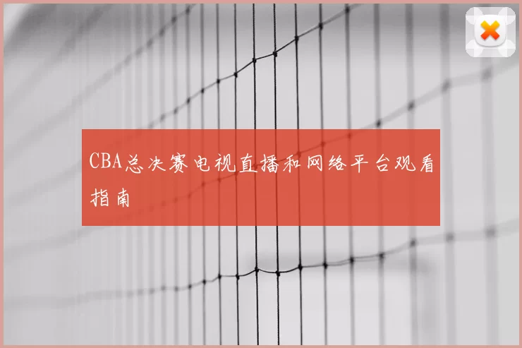 CBA总决赛电视直播和网络平台观看指南
