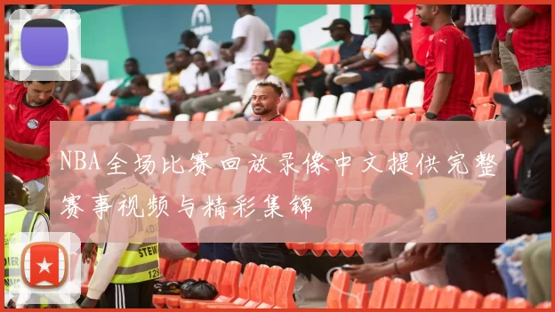 NBA全场比赛回放录像中文提供完整赛事视频与精彩集锦
