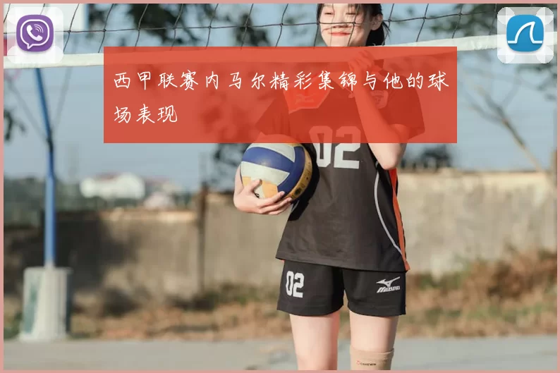 西甲联赛内马尔精彩集锦与他的球场表现