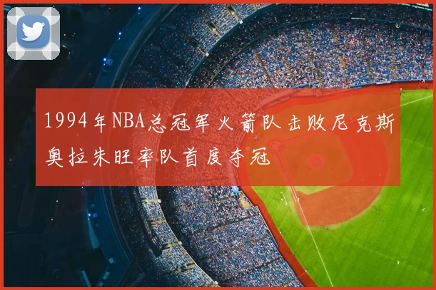 1994年NBA总冠军火箭队击败尼克斯奥拉朱旺率队首度夺冠