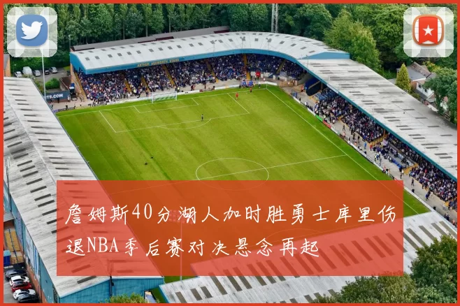 詹姆斯40分湖人加时胜勇士库里伤退NBA季后赛对决悬念再起