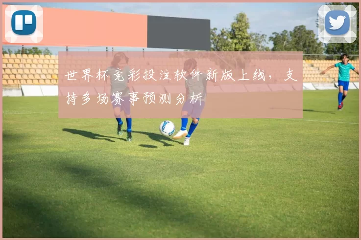 世界杯竞彩投注软件新版上线,支持多场赛事预测分析