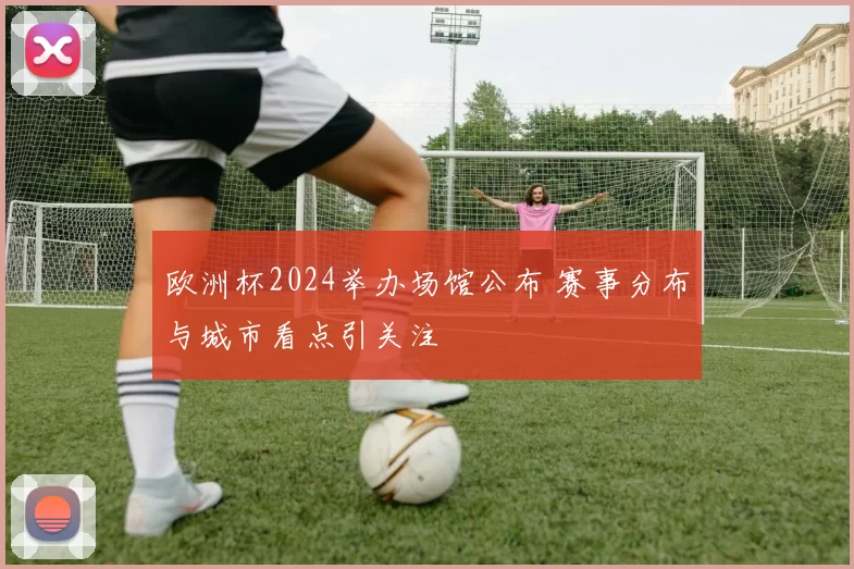 欧洲杯2024举办场馆公布 赛事分布与城市看点引关注