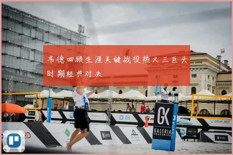 韦德回顾生涯关键战役热火三巨头时期经典对决