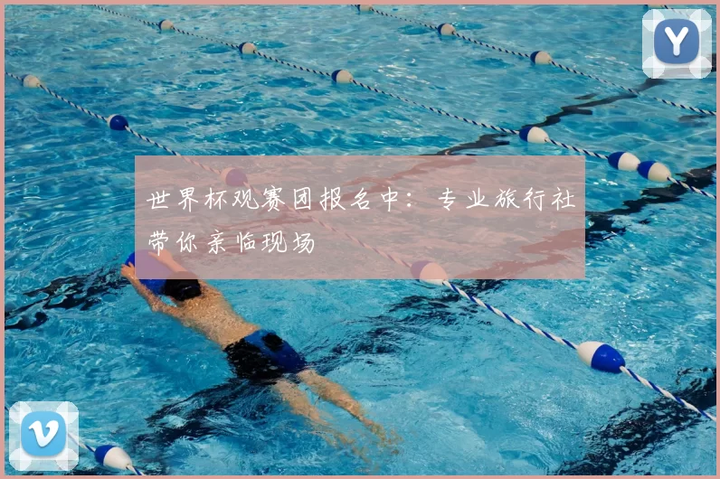 世界杯观赛团报名中:专业旅行社带你亲临现场
