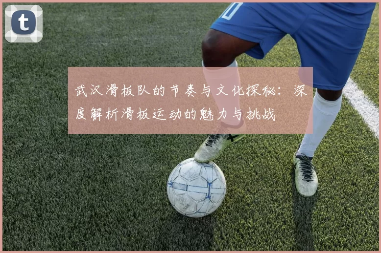 武汉滑板队的节奏与文化探秘:深度解析滑板运动的魅力与挑战