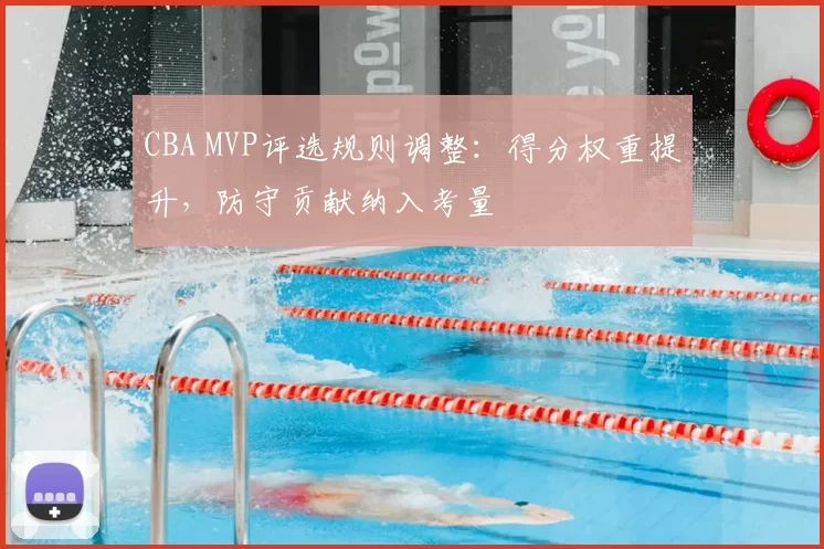 CBA MVP评选规则调整：得分权重提升，防守贡献纳入考量