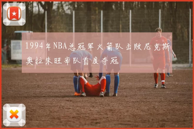 1994年NBA总冠军火箭队击败尼克斯奥拉朱旺率队首度夺冠