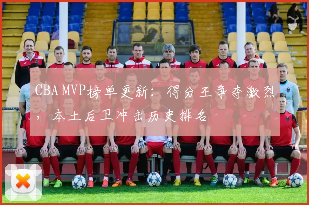 CBA MVP榜单更新：得分王争夺激烈，本土后卫冲击历史排名