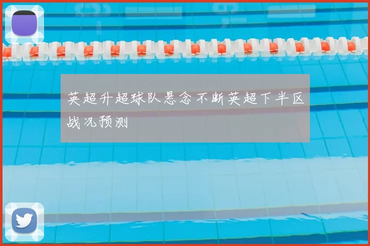 英超升超球队悬念不断英超下半区战况预测