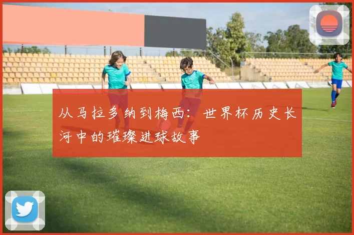 从马拉多纳到梅西:世界杯历史长河中的璀璨进球故事