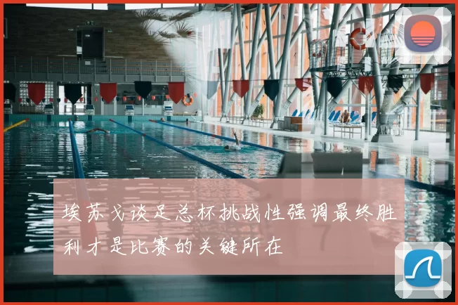 埃苏戈谈足总杯挑战性强调最终胜利才是比赛的关键所在