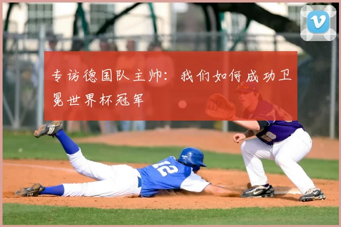 专访德国队主帅:我们如何成功卫冕世界杯冠军