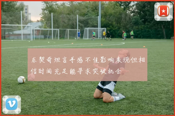 东契奇坦言手感不佳影响表现但相信时间充足能寻求突破机会