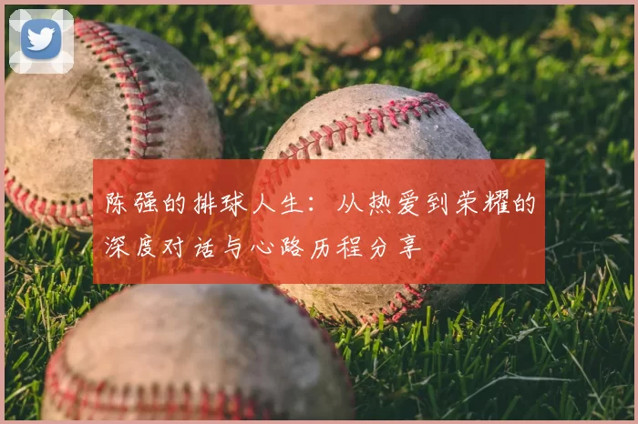陈强的排球人生：从热爱到荣耀的深度对话与心路历程分享