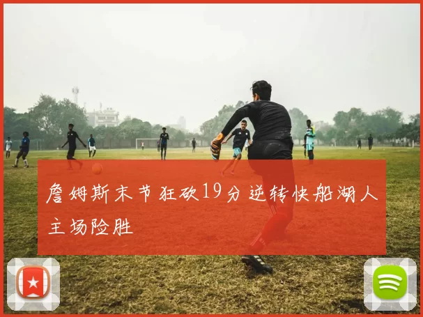 詹姆斯末节狂砍19分逆转快船湖人主场险胜
