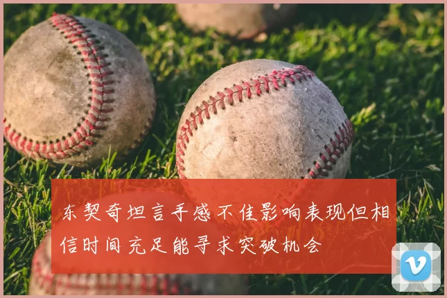 东契奇坦言手感不佳影响表现但相信时间充足能寻求突破机会