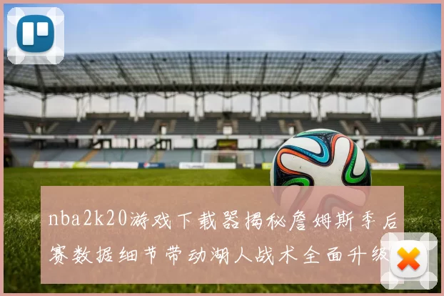 nba2k20游戏下载器揭秘詹姆斯季后赛数据细节带动湖人战术全面升级