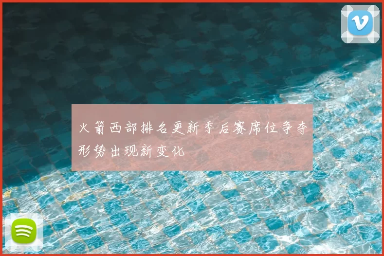 火箭西部排名更新季后赛席位争夺形势出现新变化