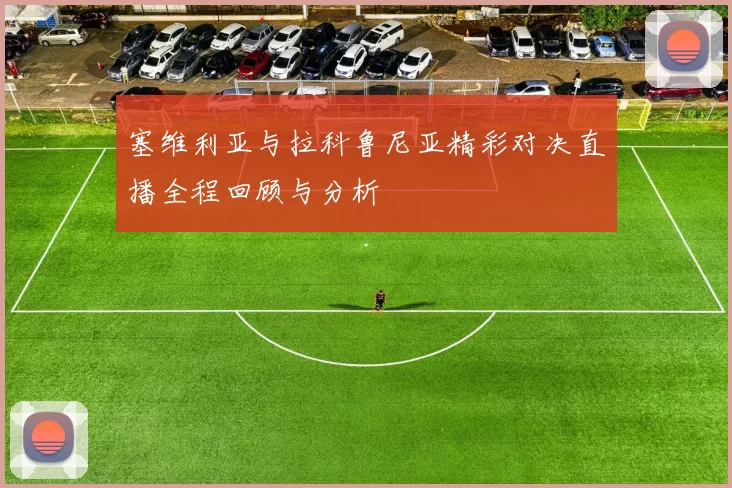 塞维利亚与拉科鲁尼亚精彩对决直播全程回顾与分析