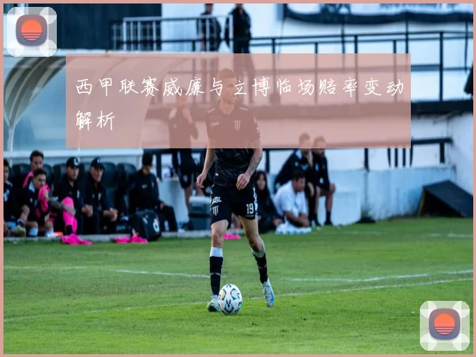西甲联赛威廉与立博临场赔率变动解析