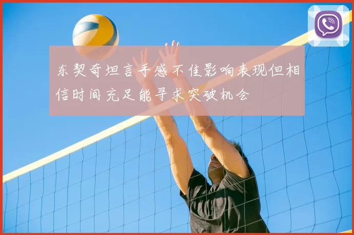 东契奇坦言手感不佳影响表现但相信时间充足能寻求突破机会