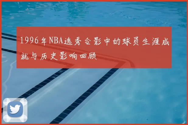 1996年NBA选秀合影中的球员生涯成就与历史影响回顾