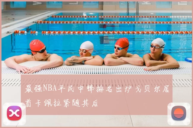 最强NBA平民中锋排名出炉戈贝尔居首卡佩拉紧随其后
