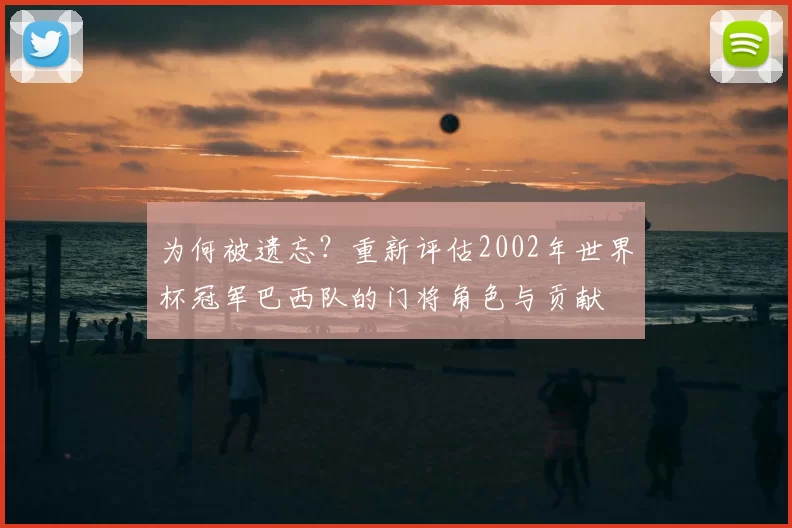 为何被遗忘？重新评估2002年世界杯冠军巴西队的门将角色与贡献