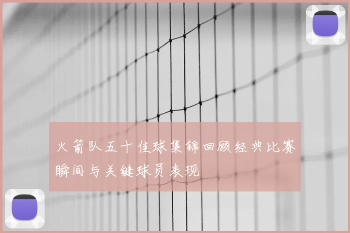 火箭队五十佳球集锦回顾经典比赛瞬间与关键球员表现