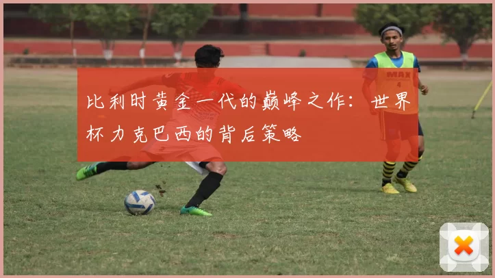 比利时黄金一代的巅峰之作：世界杯力克巴西的背后策略