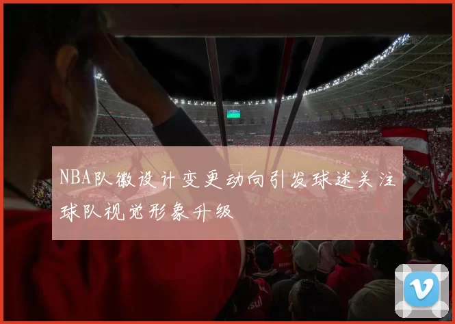 NBA队徽设计变更动向引发球迷关注球队视觉形象升级