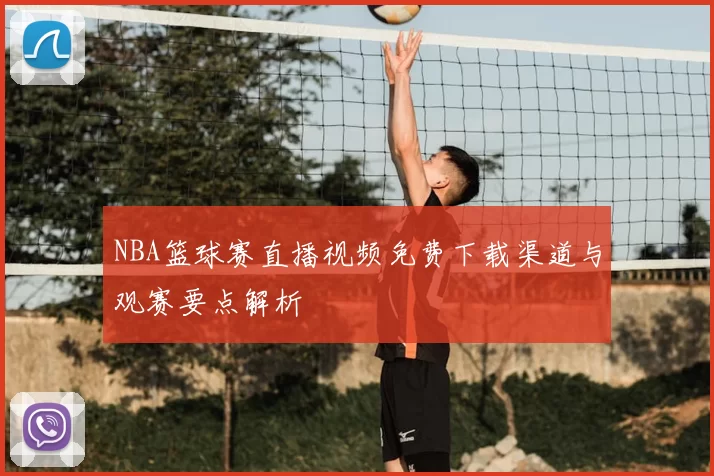 NBA篮球赛直播视频免费下载渠道与观赛要点解析