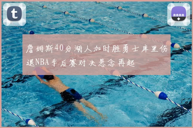 詹姆斯40分湖人加时胜勇士库里伤退NBA季后赛对决悬念再起