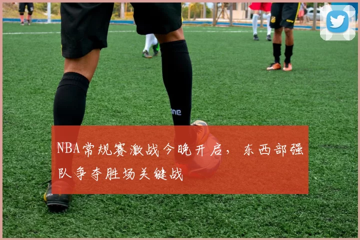 NBA常规赛激战今晚开启，东西部强队争夺胜场关键战