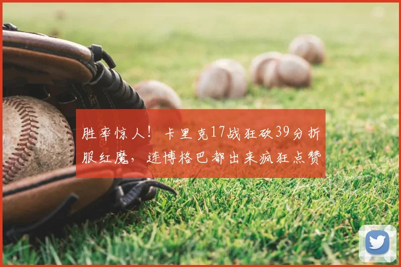 胜率惊人!卡里克17战狂砍39分折服红魔,连博格巴都出来疯狂点赞了_曼联_鲁本·阿莫林_赛季