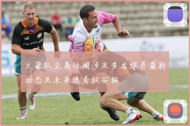 火箭队交易传闻涉及多名球员最新动态及未来选秀权安排