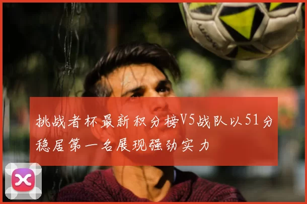 挑战者杯最新积分榜V5战队以51分稳居第一名展现强劲实力